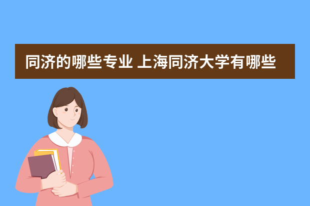 同济的哪些专业 上海同济大学有哪些专业